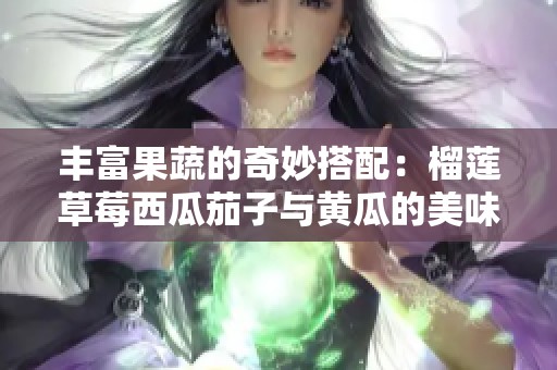 丰富果蔬的奇妙搭配：榴莲草莓西瓜茄子与黄瓜的美味探索