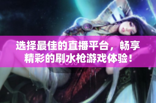 选择最佳的直播平台，畅享精彩的刷水枪游戏体验！