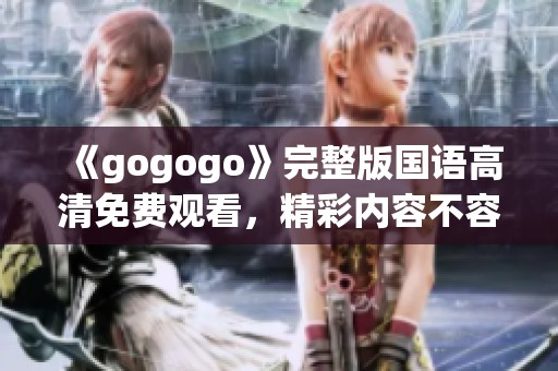 《gogogo》完整版国语高清免费观看，精彩内容不容错过！