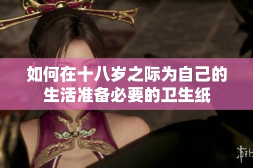 如何在十八岁之际为自己的生活准备必要的卫生纸