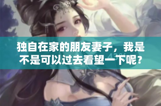 独自在家的朋友妻子，我是不是可以过去看望一下呢？