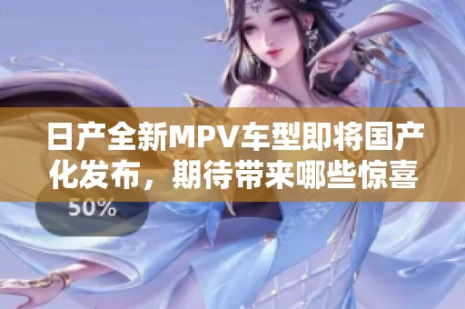 日产全新MPV车型即将国产化发布，期待带来哪些惊喜