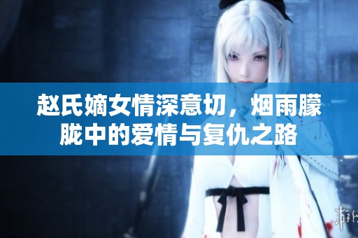 赵氏嫡女情深意切，烟雨朦胧中的爱情与复仇之路