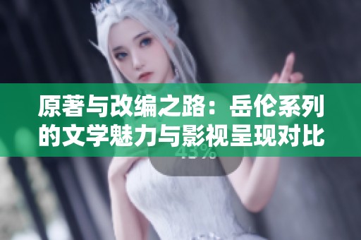 原著与改编之路：岳伦系列的文学魅力与影视呈现对比分析