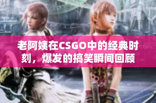 老阿姨在CSGO中的经典时刻，爆发的搞笑瞬间回顾