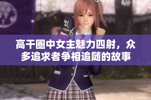 高干圈中女主魅力四射，众多追求者争相追随的故事