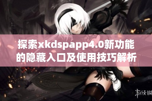 探索xkdspapp4.0新功能的隐藏入口及使用技巧解析
