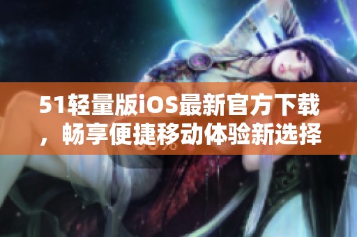 51轻量版iOS最新官方下载，畅享便捷移动体验新选择