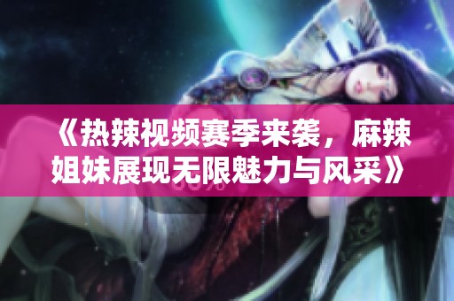 《热辣视频赛季来袭，麻辣姐妹展现无限魅力与风采》