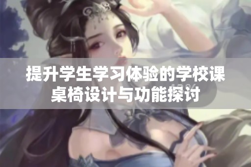 提升学生学习体验的学校课桌椅设计与功能探讨