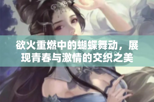 欲火重燃中的蝴蝶舞动，展现青春与激情的交织之美