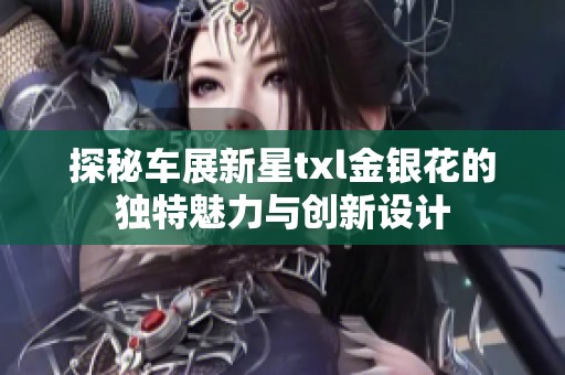 探秘车展新星txl金银花的独特魅力与创新设计
