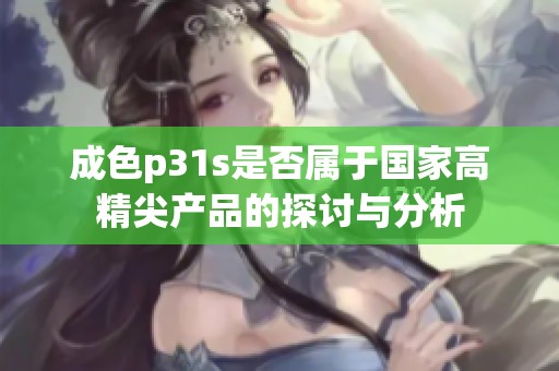 成色p31s是否属于国家高精尖产品的探讨与分析