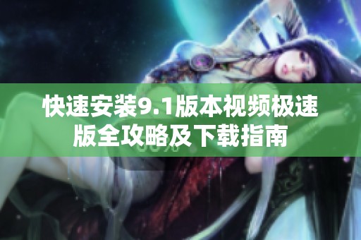 快速安装9.1版本视频极速版全攻略及下载指南