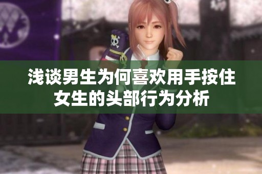 浅谈男生为何喜欢用手按住女生的头部行为分析