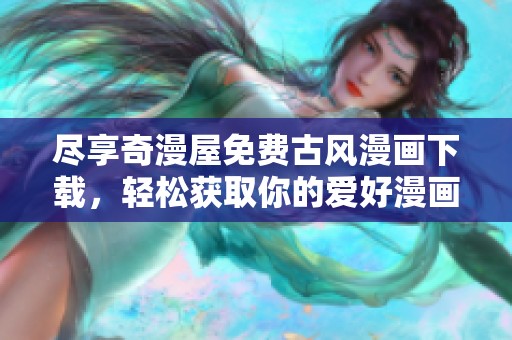 尽享奇漫屋免费古风漫画下载，轻松获取你的爱好漫画