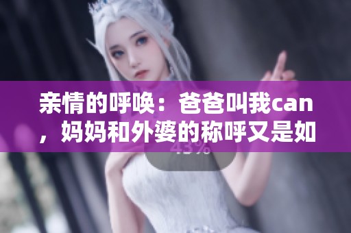 亲情的呼唤：爸爸叫我can，妈妈和外婆的称呼又是如何呢