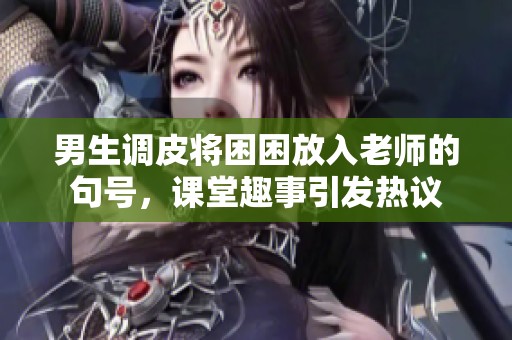 男生调皮将困困放入老师的句号，课堂趣事引发热议