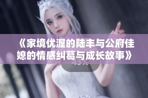 《家境优渥的陆丰与公府佳媳的情感纠葛与成长故事》