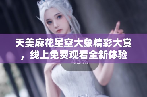 天美麻花星空大象精彩大赏，线上免费观看全新体验