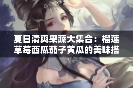 夏日清爽果蔬大集合：榴莲草莓西瓜茄子黄瓜的美味搭配