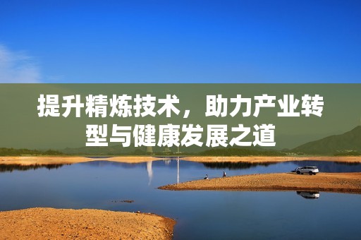 提升精炼技术，助力产业转型与健康发展之道