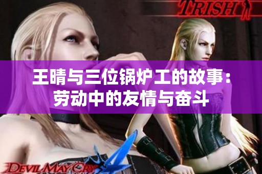 王晴与三位锅炉工的故事：劳动中的友情与奋斗