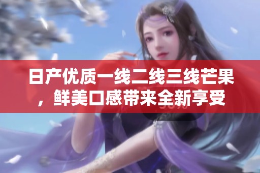 日产优质一线二线三线芒果，鲜美口感带来全新享受