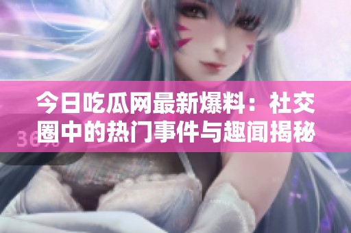 今日吃瓜网最新爆料：社交圈中的热门事件与趣闻揭秘