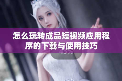 怎么玩转成品短视频应用程序的下载与使用技巧