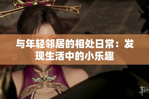 与年轻邻居的相处日常：发现生活中的小乐趣
