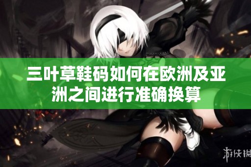 三叶草鞋码如何在欧洲及亚洲之间进行准确换算