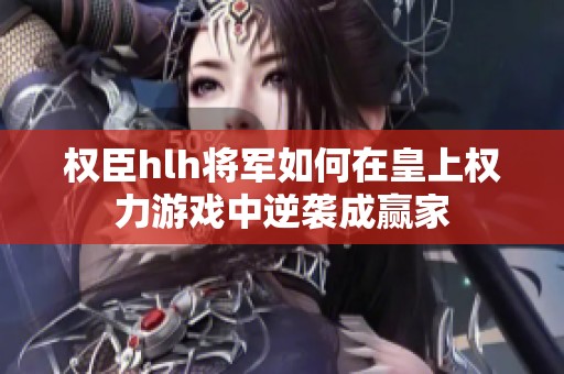 权臣hlh将军如何在皇上权力游戏中逆袭成赢家