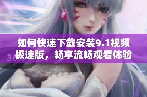 如何快速下载安装9.1视频极速版，畅享流畅观看体验