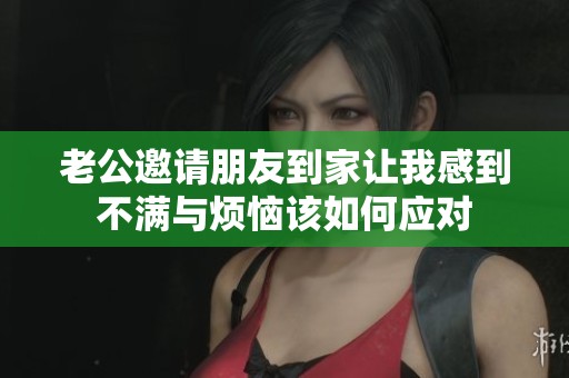 老公邀请朋友到家让我感到不满与烦恼该如何应对