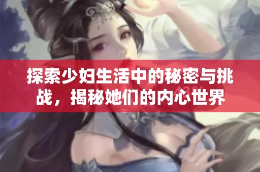 探索少妇生活中的秘密与挑战，揭秘她们的内心世界