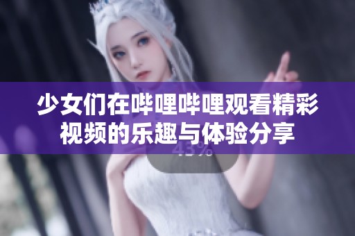 少女们在哔哩哔哩观看精彩视频的乐趣与体验分享