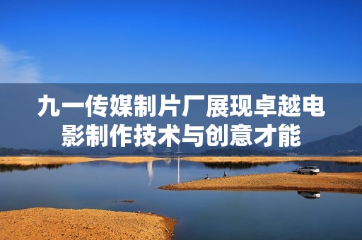 九一传媒制片厂展现卓越电影制作技术与创意才能