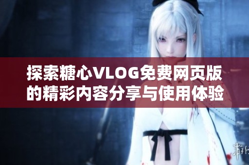 探索糖心VLOG免费网页版的精彩内容分享与使用体验