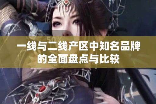 一线与二线产区中知名品牌的全面盘点与比较