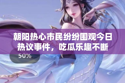 朝阳热心市民纷纷围观今日热议事件，吃瓜乐趣不断