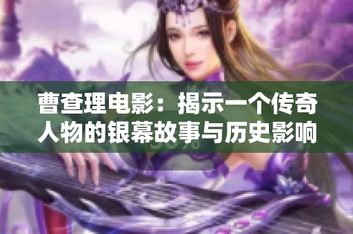 曹查理电影：揭示一个传奇人物的银幕故事与历史影响