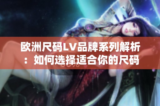 欧洲尺码LV品牌系列解析：如何选择适合你的尺码