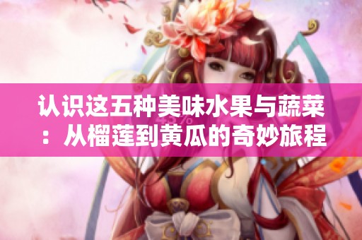 认识这五种美味水果与蔬菜：从榴莲到黄瓜的奇妙旅程