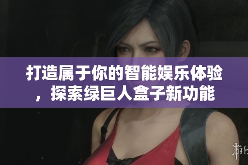 打造属于你的智能娱乐体验，探索绿巨人盒子新功能