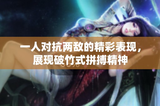 一人对抗两敌的精彩表现，展现破竹式拼搏精神