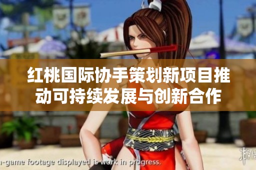 红桃国际协手策划新项目推动可持续发展与创新合作