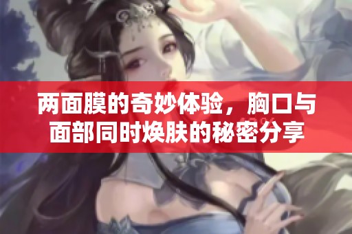 两面膜的奇妙体验，胸口与面部同时焕肤的秘密分享