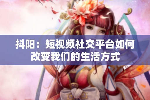 抖阳：短视频社交平台如何改变我们的生活方式