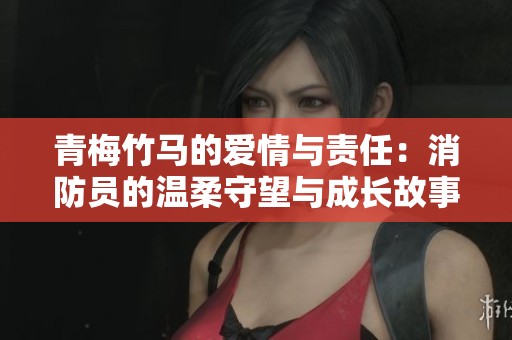 青梅竹马的爱情与责任：消防员的温柔守望与成长故事